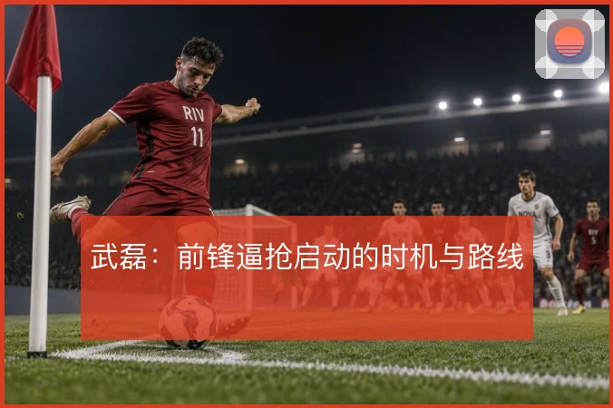 武磊：前锋逼抢启动的时机与路线