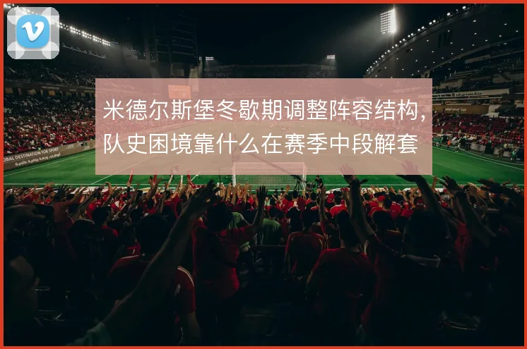 米德尔斯堡冬歇期调整阵容结构，队史困境靠什么在赛季中段解套