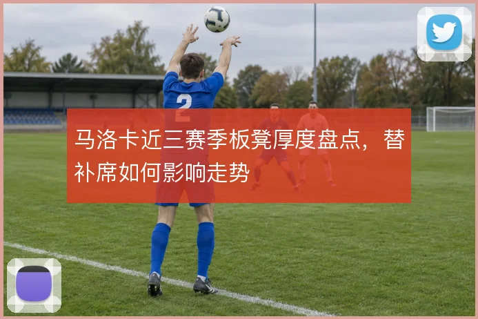 马洛卡近三赛季板凳厚度盘点，替补席如何影响走势