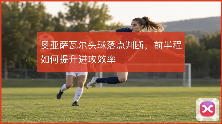 奥亚萨瓦尔头球落点判断，前半程如何提升进攻效率