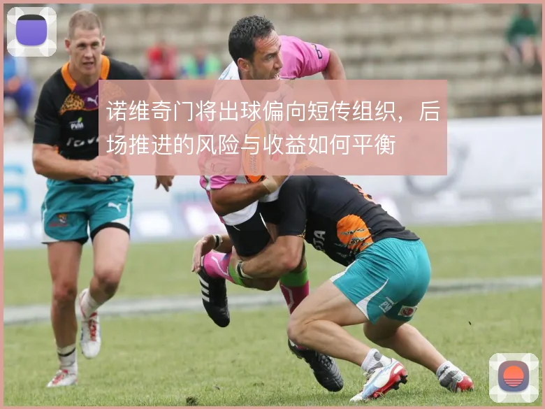 诺维奇门将出球偏向短传组织,后场推进的风险与收益如何平衡