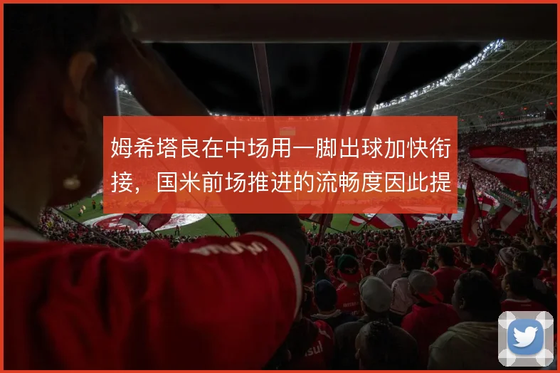 姆希塔良在中场用一脚出球加快衔接，国米前场推进的流畅度因此提升