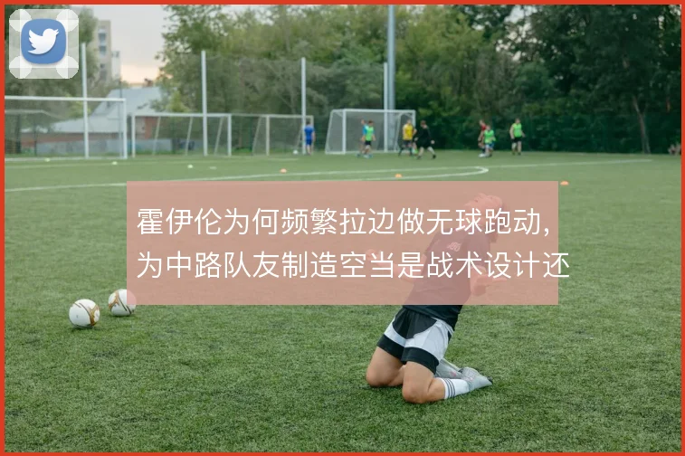 霍伊伦为何频繁拉边做无球跑动，为中路队友制造空当是战术设计还是本能