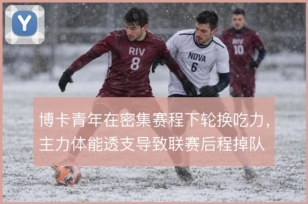 博卡青年在密集赛程下轮换吃力，主力体能透支导致联赛后程掉队