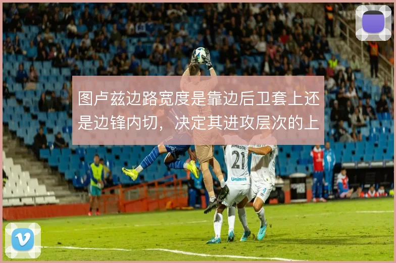 图卢兹边路宽度是靠边后卫套上还是边锋内切，决定其进攻层次的上限