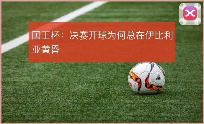 国王杯：决赛开球为何总在伊比利亚黄昏