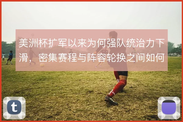 美洲杯扩军以来为何强队统治力下滑,密集赛程与阵容轮换之间如何取舍