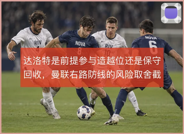 达洛特是前提参与造越位还是保守回收,曼联右路防线的风险取舍截然不同