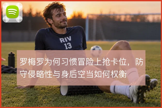 罗梅罗为何习惯冒险上抢卡位，防守侵略性与身后空当如何权衡