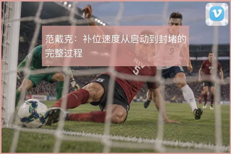 范戴克：补位速度从启动到封堵的完整过程
