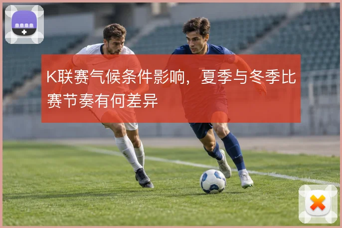K联赛气候条件影响，夏季与冬季比赛节奏有何差异