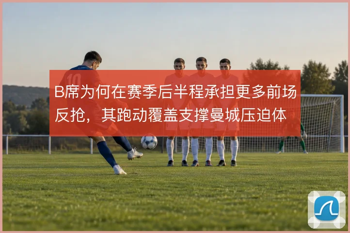 B席为何在赛季后半程承担更多前场反抢，其跑动覆盖支撑曼城压迫体系