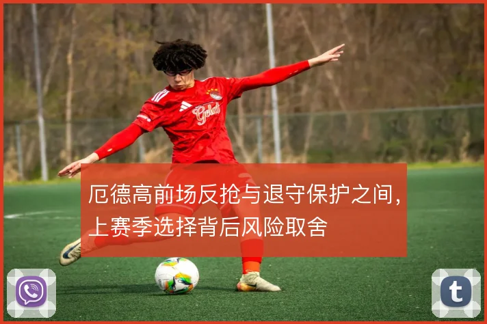厄德高前场反抢与退守保护之间，上赛季选择背后风险取舍