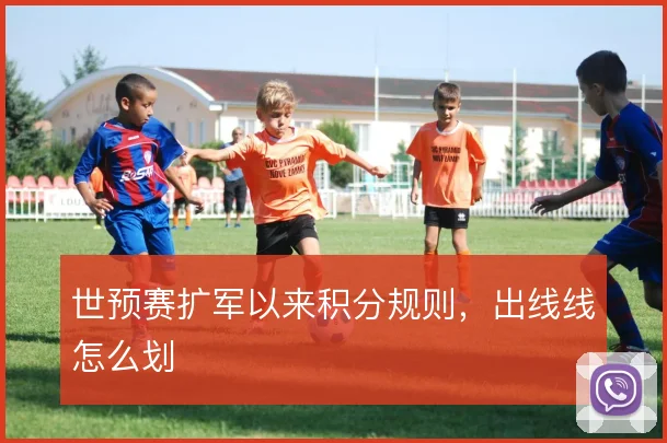 世预赛扩军以来积分规则，出线线怎么划