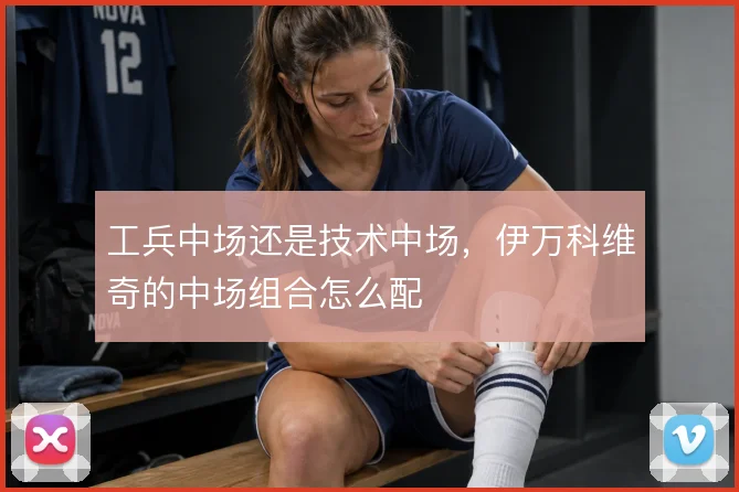 工兵中场还是技术中场，伊万科维奇的中场组合怎么配