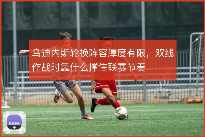 乌迪内斯轮换阵容厚度有限，双线作战时靠什么撑住联赛节奏