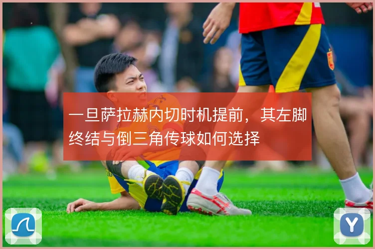 一旦萨拉赫内切时机提前，其左脚终结与倒三角传球如何选择