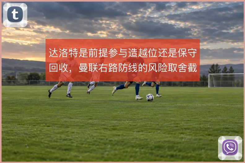 达洛特是前提参与造越位还是保守回收，曼联右路防线的风险取舍截然不同