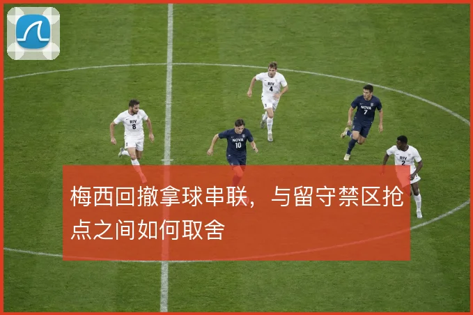梅西回撤拿球串联，与留守禁区抢点之间如何取舍