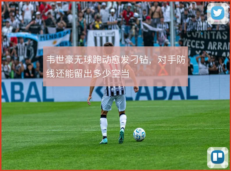 韦世豪无球跑动愈发刁钻,对手防线还能留出多少空当