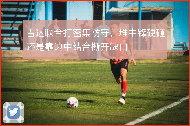 吉达联合打密集防守，堆中锋硬砸还是靠边中结合撕开缺口