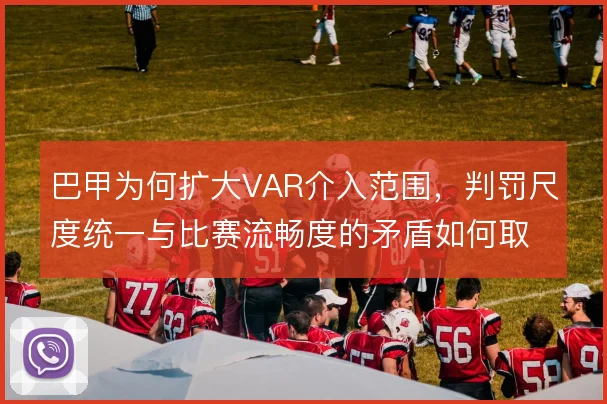 巴甲为何扩大VAR介入范围,判罚尺度统一与比赛流畅度的矛盾如何取舍