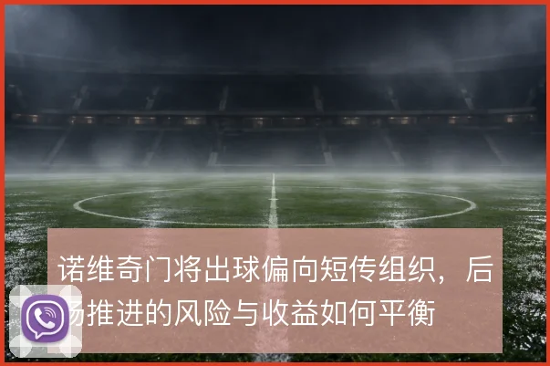 诺维奇门将出球偏向短传组织，后场推进的风险与收益如何平衡