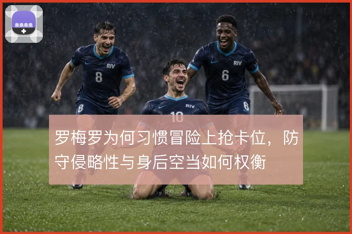 罗梅罗为何习惯冒险上抢卡位，防守侵略性与身后空当如何权衡