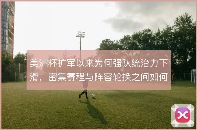 美洲杯扩军以来为何强队统治力下滑，密集赛程与阵容轮换之间如何取舍