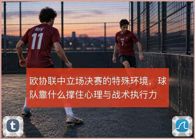 欧协联中立场决赛的特殊环境，球队靠什么撑住心理与战术执行力