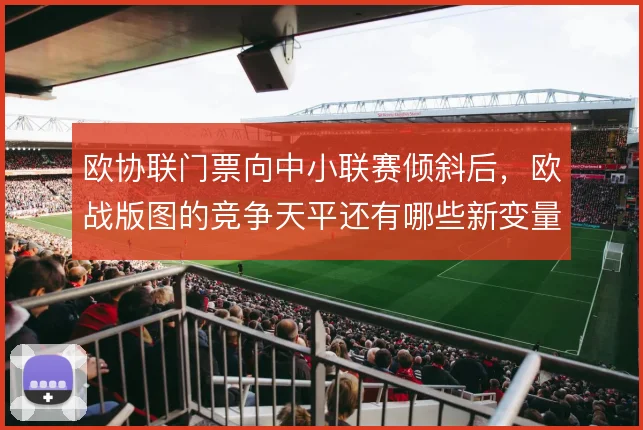 欧协联门票向中小联赛倾斜后，欧战版图的竞争天平还有哪些新变量
