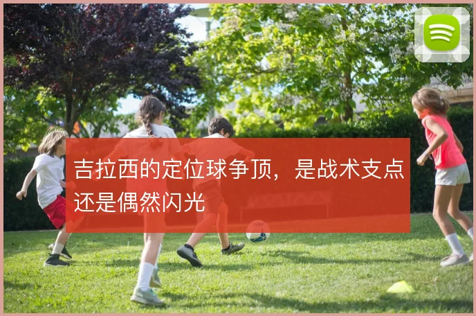 吉拉西的定位球争顶,是战术支点还是偶然闪光