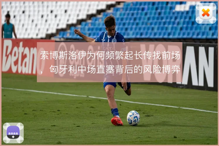 索博斯洛伊为何频繁起长传找前场，匈牙利中场直塞背后的风险博弈