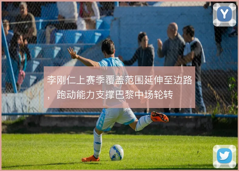 李刚仁上赛季覆盖范围延伸至边路，跑动能力支撑巴黎中场轮转