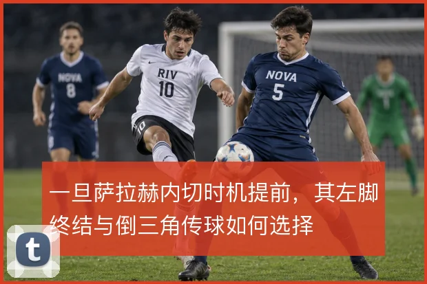 一旦萨拉赫内切时机提前，其左脚终结与倒三角传球如何选择