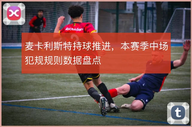 麦卡利斯特持球推进，本赛季中场犯规规则数据盘点