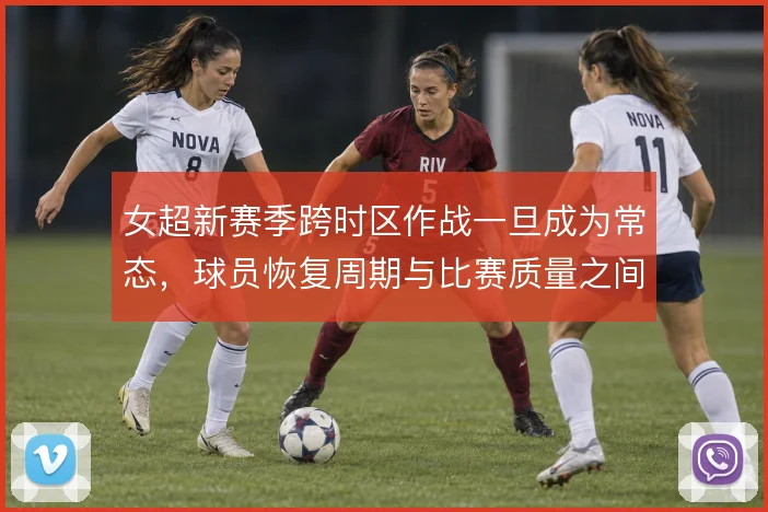 女超新赛季跨时区作战一旦成为常态，球员恢复周期与比赛质量之间怎么取舍