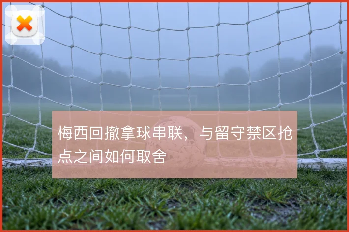 梅西回撤拿球串联，与留守禁区抢点之间如何取舍