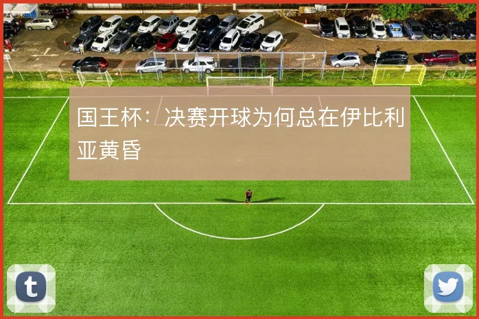 国王杯：决赛开球为何总在伊比利亚黄昏