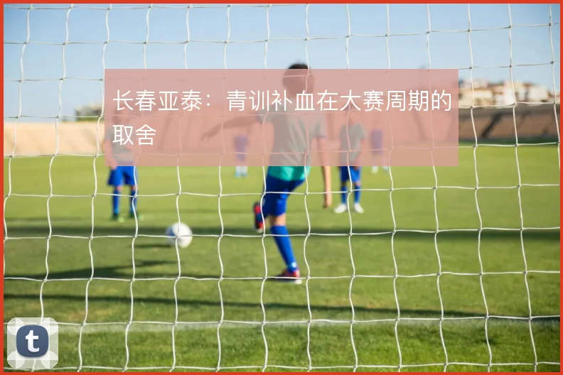 长春亚泰：青训补血在大赛周期的取舍