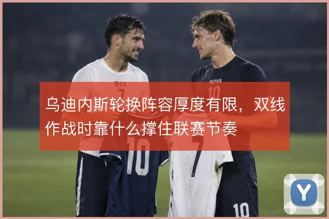 乌迪内斯轮换阵容厚度有限，双线作战时靠什么撑住联赛节奏
