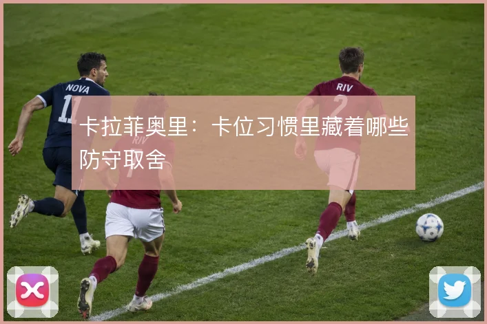 卡拉菲奥里:卡位习惯里藏着哪些防守取舍