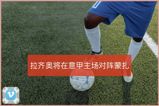 拉齐奥将在意甲主场对阵蒙扎