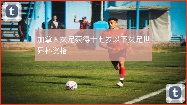 加拿大女足获得十七岁以下女足世界杯资格