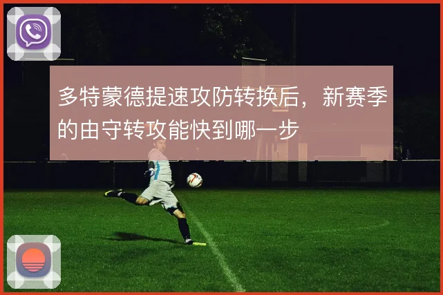 多特蒙德提速攻防转换后，新赛季的由守转攻能快到哪一步