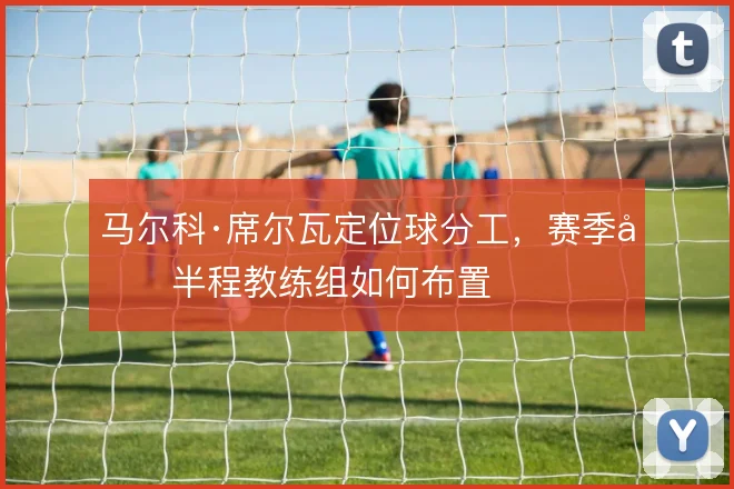 马尔科·席尔瓦定位球分工，赛季后半程教练组如何布置