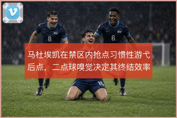 马杜埃凯在禁区内抢点习惯性游弋后点，二点球嗅觉决定其终结效率