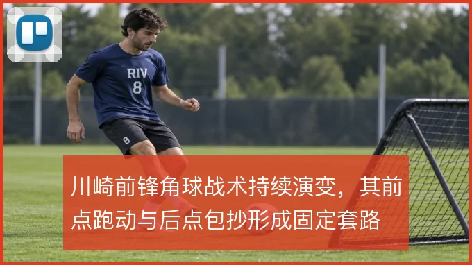 川崎前锋角球战术持续演变，其前点跑动与后点包抄形成固定套路