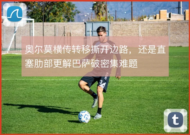 奥尔莫横传转移撕开边路，还是直塞肋部更解巴萨破密集难题