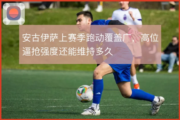 安古伊萨上赛季跑动覆盖广，高位逼抢强度还能维持多久